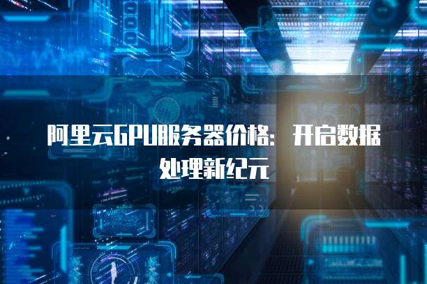 阿里云GPU服务器价格:开启数据处理新纪元