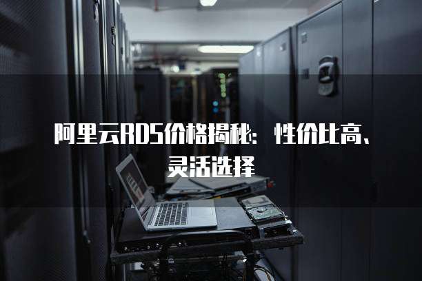 阿里云RDS价格揭秘:性价比高、灵活选择