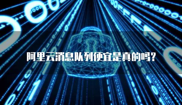 阿里云消息队列便宜是真的吗?