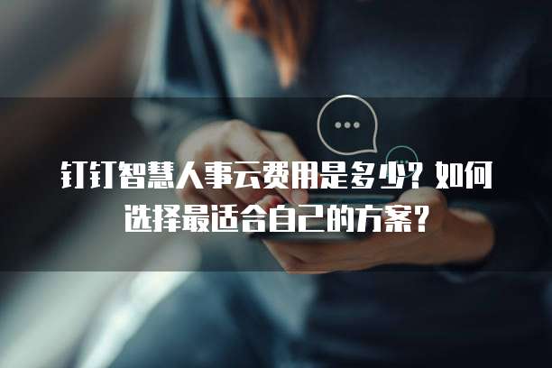 钉钉智慧人事云费用是多少?如何选择最适合自己的方案?