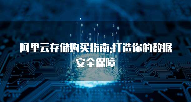 阿里云存储购买指南:打造你的数据安全保障