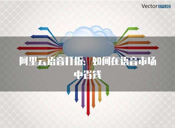 阿里云语音打折：如何在语音市场中省钱
