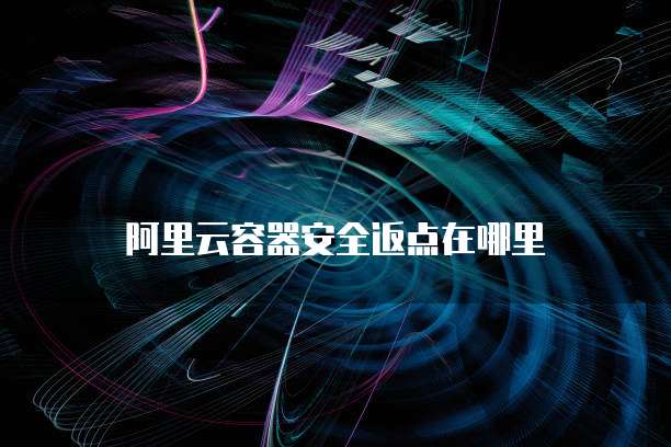 阿里云容器安全返点在哪里