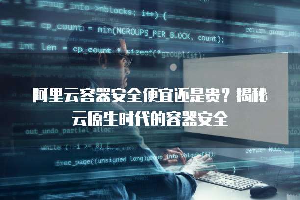 阿里云容器安全便宜还是贵?揭秘云原生时代的容器安全
