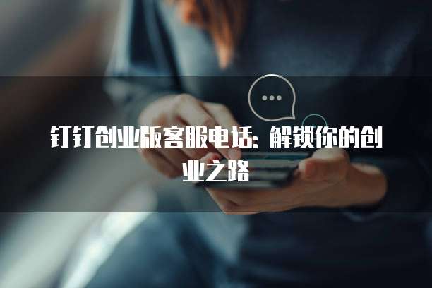 钉钉创业版客服电话: 解锁你的创业之路
