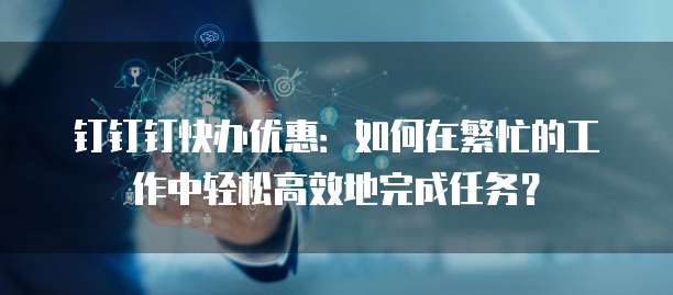 钉钉钉快办优惠：如何在繁忙的工作中轻松高效地完成任务？
