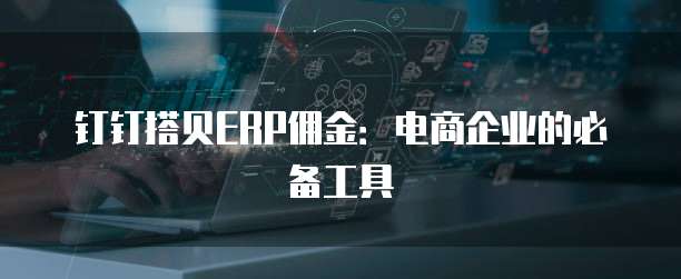 钉钉搭贝ERP佣金:电商企业的必备工具