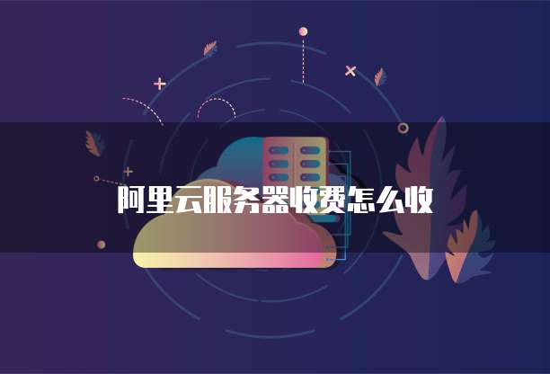 阿里云服务器收费怎么收