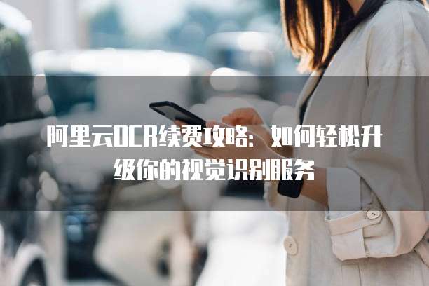 阿里云OCR续费攻略:如何轻松升级你的视觉识别服务