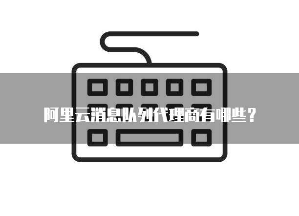 阿里云消息队列代理商有哪些?