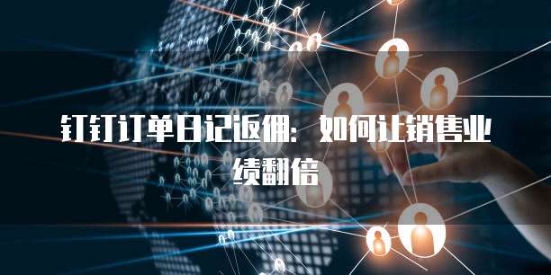 钉钉订单日记返佣:如何让销售业绩翻倍