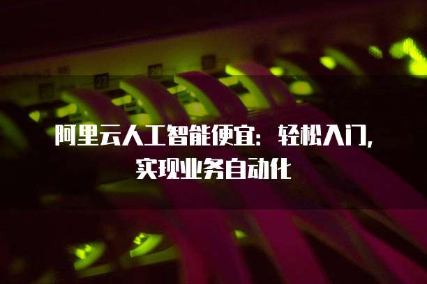 阿里云人工智能便宜：轻松入门，实现业务自动化