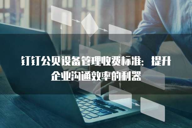 钉钉公贝设备管理收费标准:提升企业沟通效率的利器