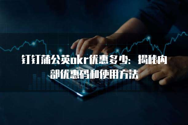 钉钉蒲公英okr优惠多少：揭秘内部优惠码和使用方法