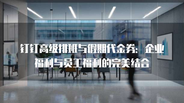 钉钉高级排班与假期代金券：企业福利与员工福利的完美结合