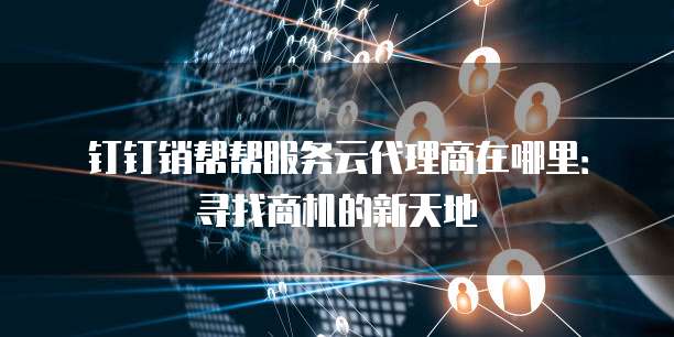 钉钉销帮帮服务云代理商在哪里:寻找商机的新天地