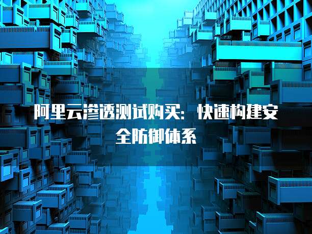 阿里云渗透测试购买:快速构建安全防御体系