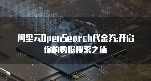 阿里云OpenSearch代金券:开启你的数据搜索之旅