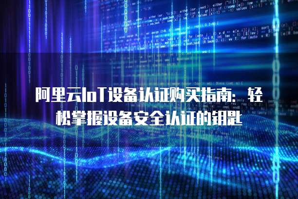 阿里云IoT设备认证购买指南:轻松掌握设备安全认证的钥匙