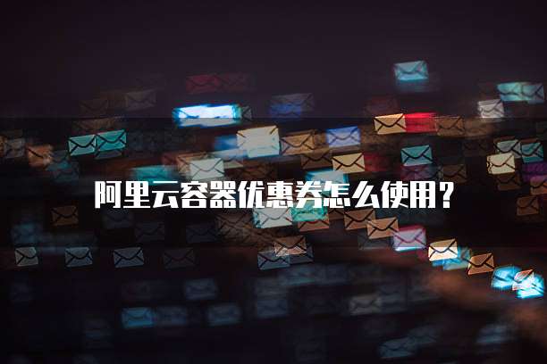 阿里云容器优惠券怎么使用?