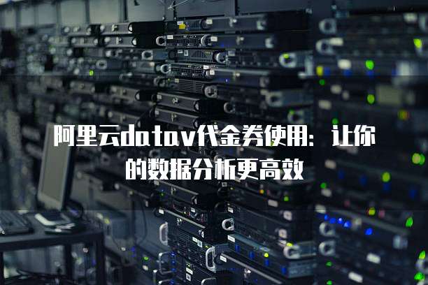 阿里云datav代金券使用:让你的数据分析更高效