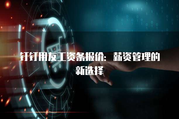 钉钉用友工资条报价：薪资管理的新选择