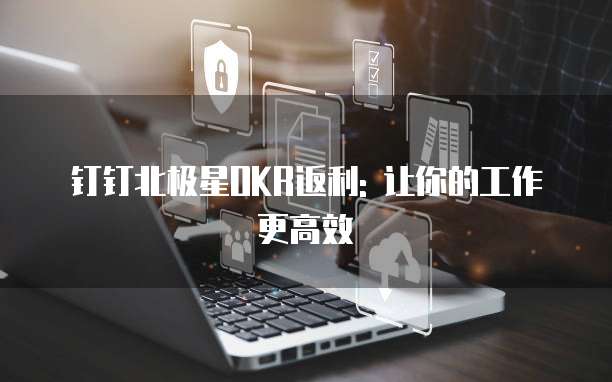 钉钉北极星OKR返利: 让你的工作更高效