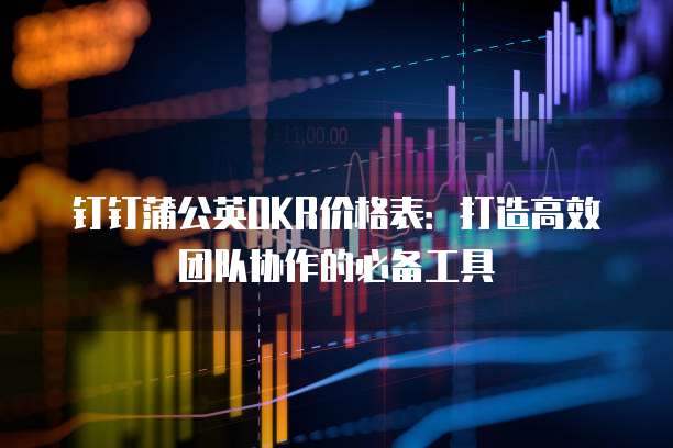 钉钉蒲公英OKR价格表：打造高效团队协作的必备工具