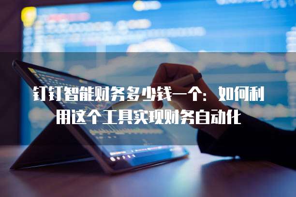 钉钉智能财务多少钱一个:如何利用这个工具实现财务自动化