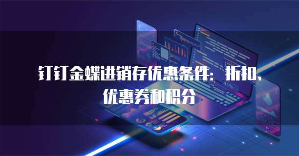 钉钉金蝶进销存优惠条件:折扣、优惠券和积分