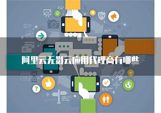 阿里云无影云应用代理商有哪些