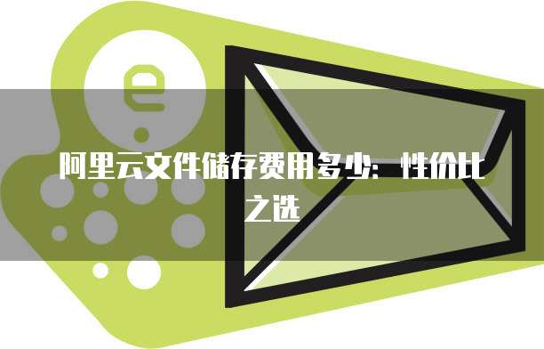 阿里云文件储存费用多少:性价比之选