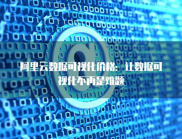 阿里云数据可视化价格：让数据可视化不再是难题