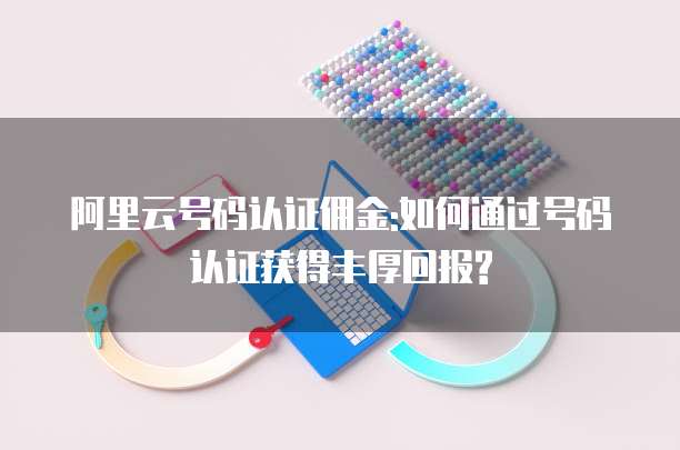 阿里云号码认证佣金:如何通过号码认证获得丰厚回报?