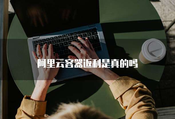 阿里云容器返利是真的吗