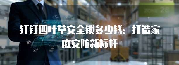 钉钉四叶草安全锁多少钱:打造家庭安防新标杆