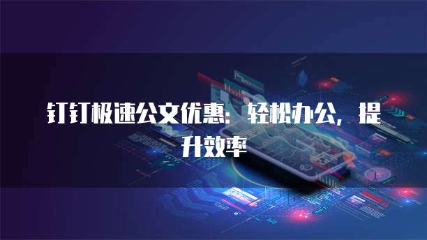钉钉极速公文优惠:轻松办公,提升效率