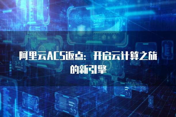 阿里云ACS返点：开启云计算之旅的新引擎
