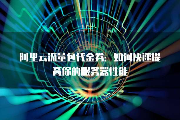 阿里云流量包代金券:如何快速提高你的服务器性能