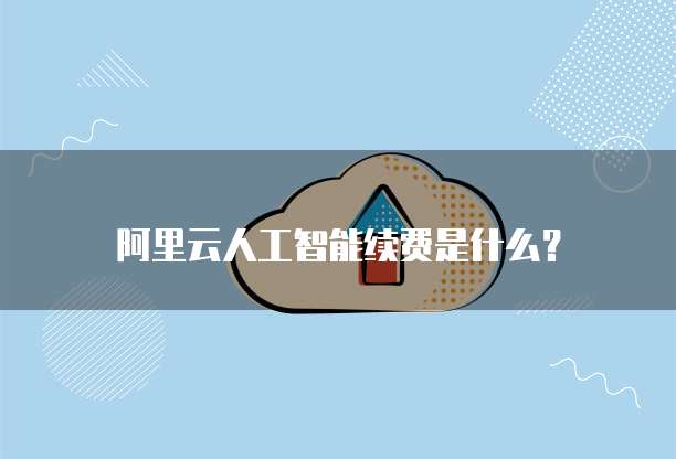 阿里云人工智能续费是什么?