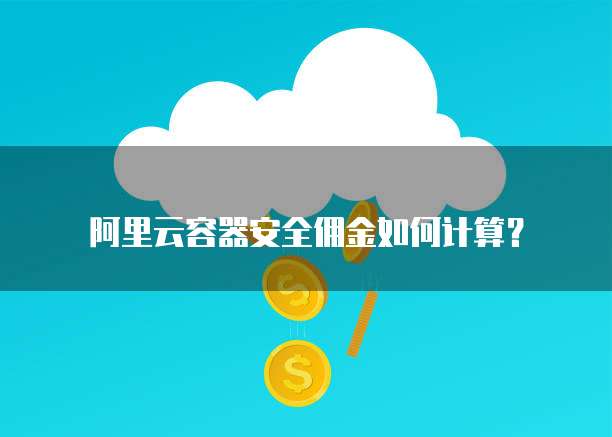 阿里云容器安全佣金如何计算?
