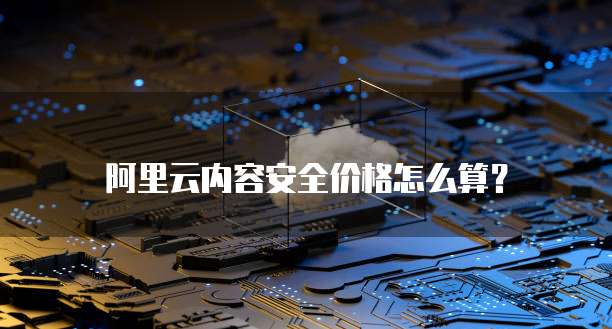 阿里云内容安全价格怎么算?