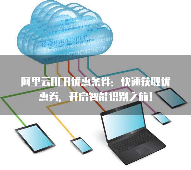 阿里云OCR优惠条件:快速获取优惠券,开启智能识别之旅!