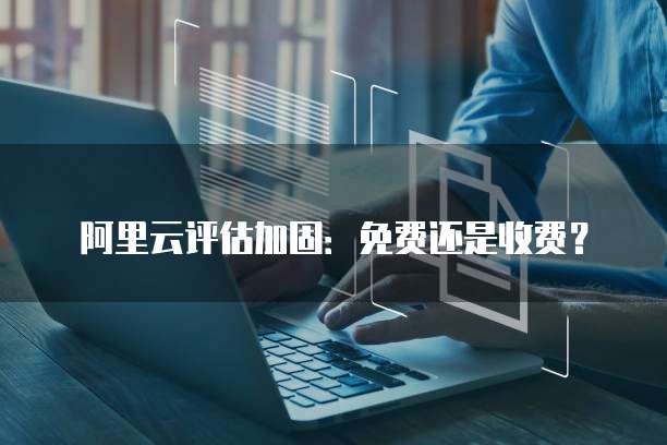 阿里云评估加固:免费还是收费?