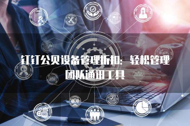 钉钉公贝设备管理折扣:轻松管理团队通讯工具