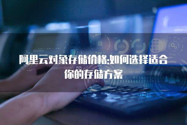 阿里云对象存储价格:如何选择适合你的存储方案