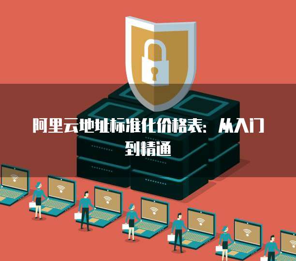 阿里云地址标准化价格表:从入门到精通