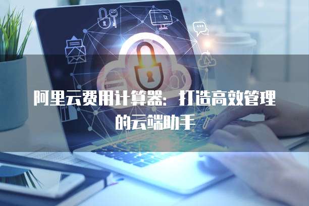 阿里云费用计算器:打造高效管理的云端助手