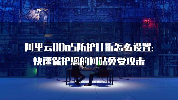 阿里云DDoS防护打折怎么设置：快速保护您的网站免受攻击