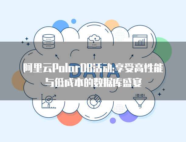 阿里云PolarDB活动:享受高性能与低成本的数据库盛宴